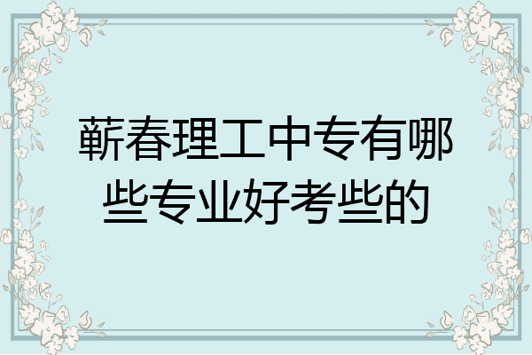 蕲春理工中专有哪些专业好考些的