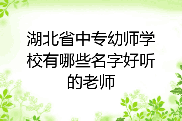 湖北省中专幼师学校有哪些名字好听的老师