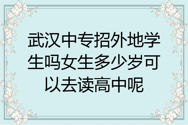 武汉中专招外地学生吗女生多少岁可以去读高中呢
