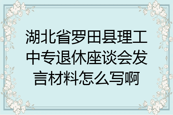 湖北省罗田县理工中专退休座谈会发言材料怎么写啊
