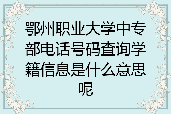 鄂州职业大学中专部电话号码查询学籍信息是什么意思呢
