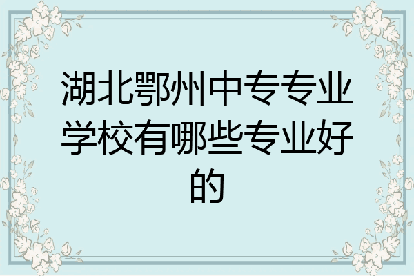 湖北鄂州中专专业学校有哪些专业好的