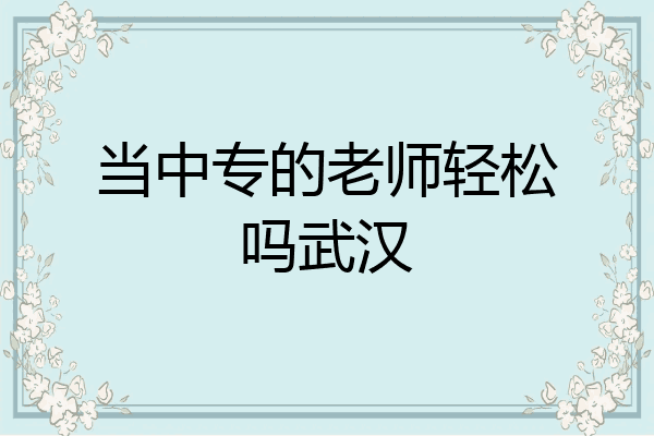当中专的老师轻松吗武汉
