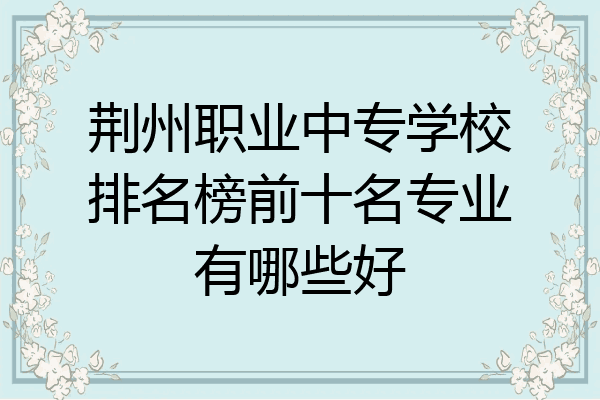 荆州职业中专学校排名榜前十名专业有哪些好