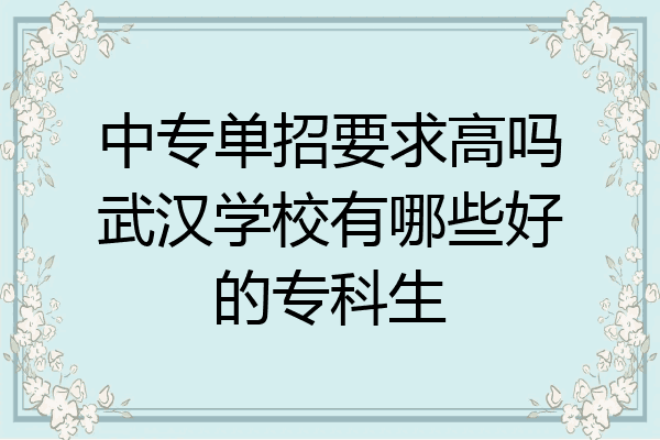 中专单招要求高吗武汉学校有哪些好的专科生