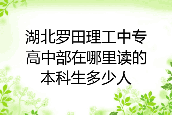 湖北罗田理工中专高中部在哪里读的本科生多少人