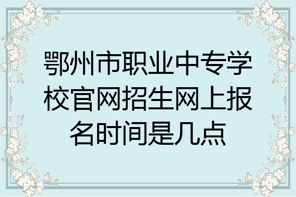 鄂州市职业中专学校官网招生网上报名时间是几点