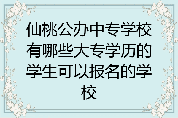 仙桃公办中专学校有哪些大专学历的学生可以报名的学校