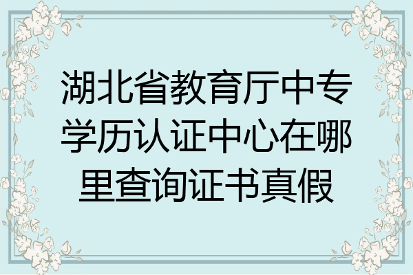 湖北省教育厅中专学历认证中心在哪里查询证书真假