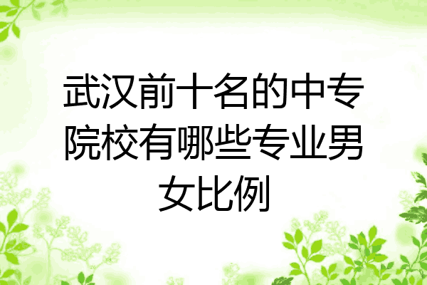 武汉前十名的中专院校有哪些专业男女比例