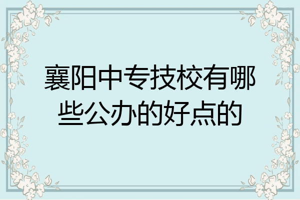 襄阳中专技校有哪些公办的好点的