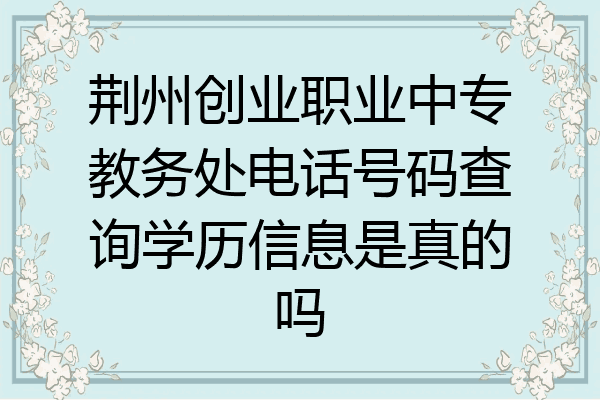 荆州创业职业中专教务处电话号码查询学历信息是真的吗