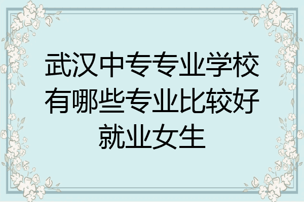 武汉中专专业学校有哪些专业比较好就业女生