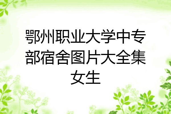 鄂州职业大学中专部宿舍图片大全集女生
