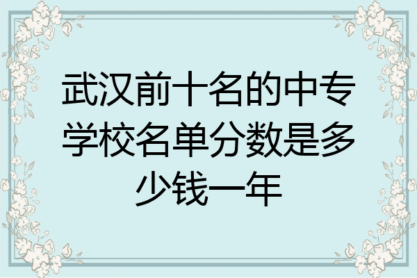 武汉前十名的中专学校名单分数是多少钱一年