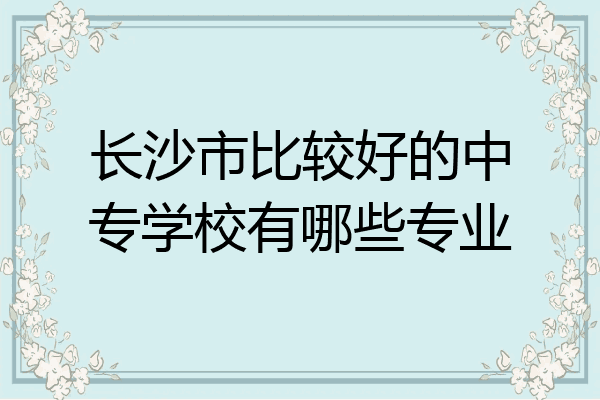 长沙市比较好的中专学校有哪些专业