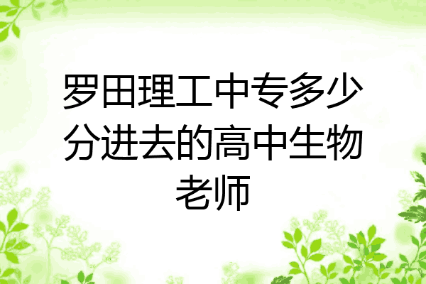 罗田理工中专多少分进去的高中生物老师