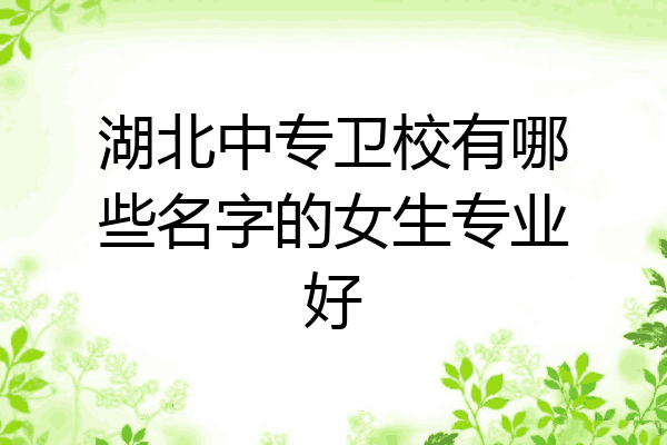 湖北中专卫校有哪些名字的女生专业好