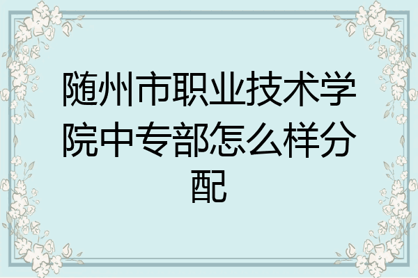 随州市职业技术学院中专部怎么样分配