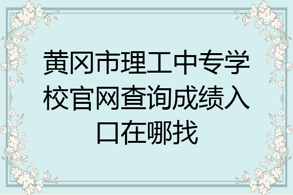 黄冈市理工中专学校官网查询成绩入口在哪找