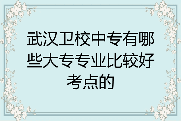 武汉卫校中专有哪些大专专业比较好考点的