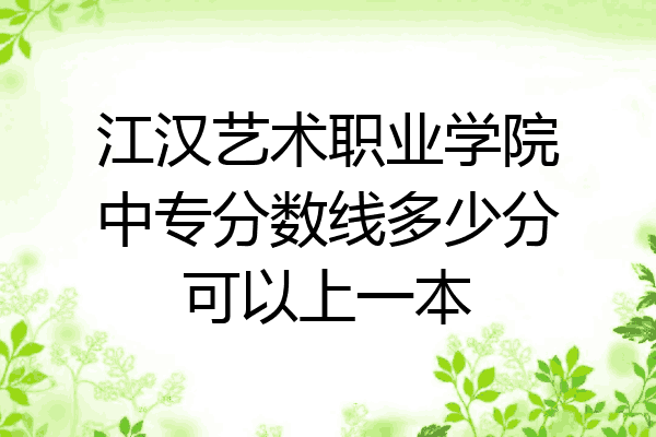 江汉艺术职业学院中专分数线多少分可以上一本