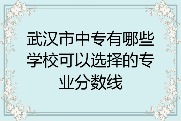 武汉市中专有哪些学校可以选择的专业分数线