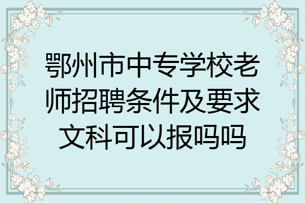 鄂州市中专学校老师招聘条件及要求文科可以报吗吗