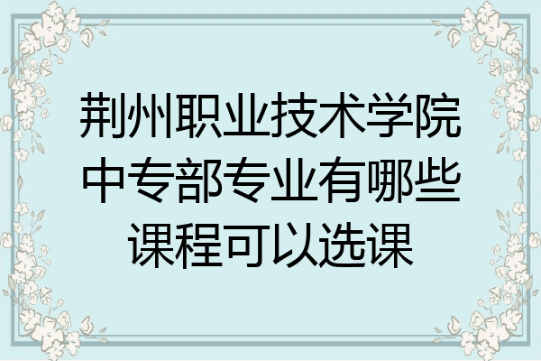 荆州职业技术学院中专部专业有哪些课程可以选课