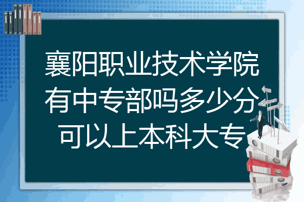 襄阳职业技术学院有中专部吗多少分可以上本科大专