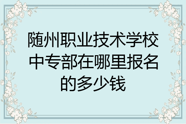 随州职业技术学校中专部在哪里报名的多少钱