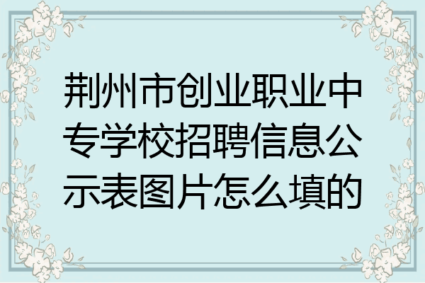 荆州市创业职业中专学校招聘信息公示表图片怎么填的