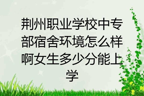荆州职业学校中专部宿舍环境怎么样啊女生多少分能上学