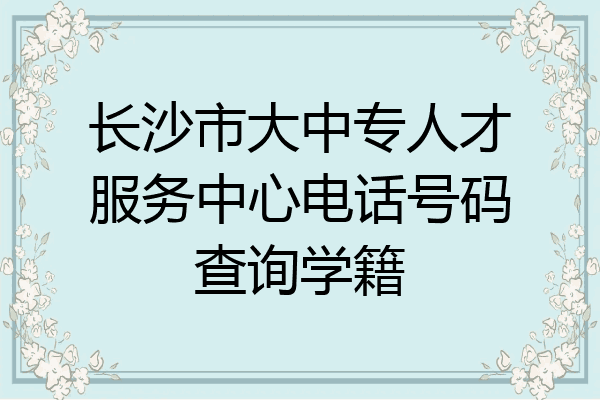 长沙市大中专人才服务中心电话号码查询学籍