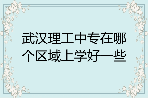 武汉理工中专在哪个区域上学好一些