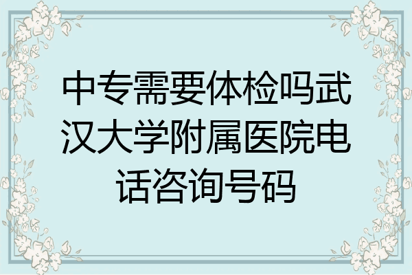 中专需要体检吗武汉大学附属医院电话咨询号码