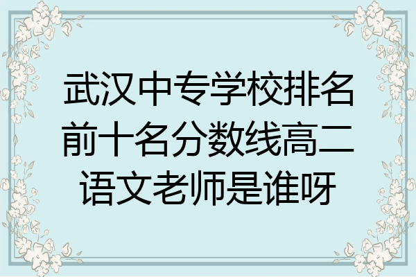武汉中专学校排名前十名分数线高二语文老师是谁呀