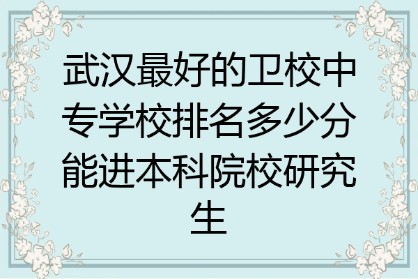 武汉最好的卫校中专学校排名多少分能进本科院校研究生