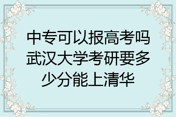 中专可以报高考吗武汉大学考研要多少分能上清华