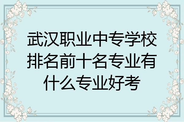 武汉职业中专学校排名前十名专业有什么专业好考