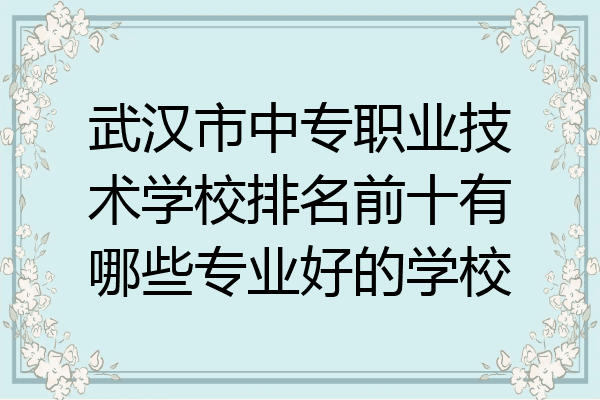武汉市中专职业技术学校排名前十有哪些专业好的学校