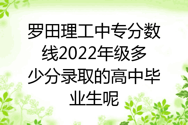 罗田理工中专分数线2022年级多少分录取的高中毕业生呢