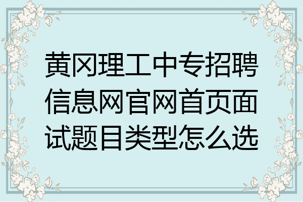 黄冈理工中专招聘信息网官网首页面试题目类型怎么选