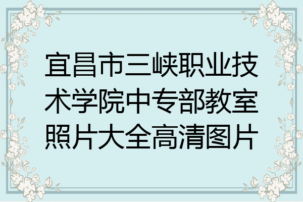 宜昌市三峡职业技术学院中专部教室照片大全高清图片