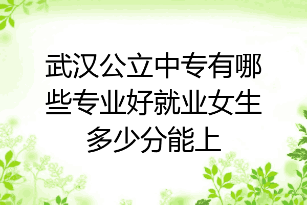 武汉公立中专有哪些专业好就业女生多少分能上