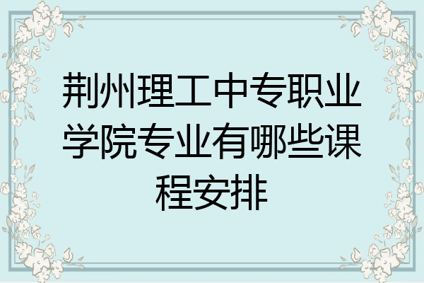荆州理工中专职业学院专业有哪些课程安排