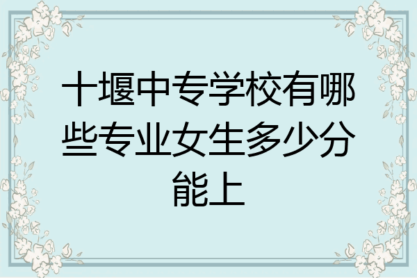 十堰中专学校有哪些专业女生多少分能上