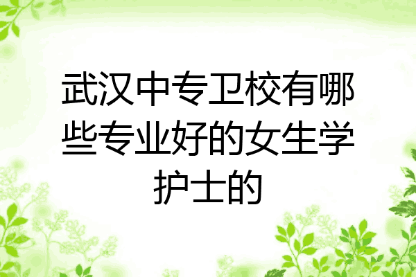 武汉中专卫校有哪些专业好的女生学护士的