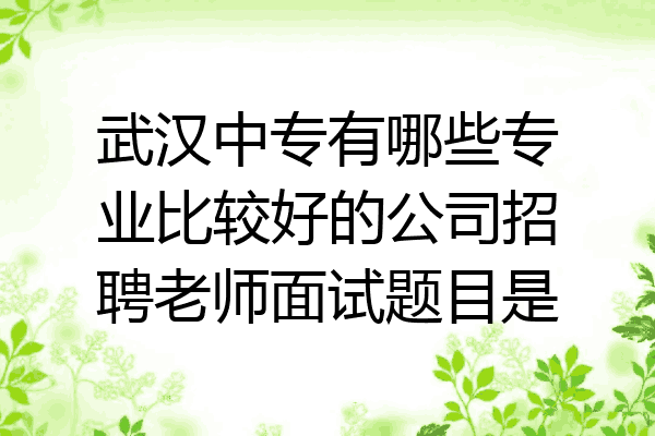 武汉中专有哪些专业比较好的公司招聘老师面试题目是