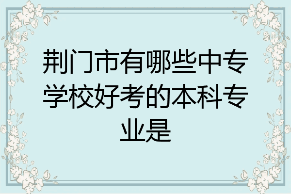 荆门市有哪些中专学校好考的本科专业是
